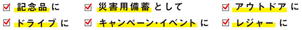 記念品に/災害用備蓄として/アウドドアに/ドライブに/キャンペーン・イベントに/レジャーに